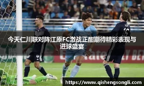 今天仁川联对阵江原FC激战正酣期待精彩表现与进球盛宴