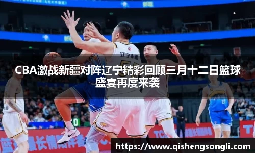 CBA激战新疆对阵辽宁精彩回顾三月十二日篮球盛宴再度来袭